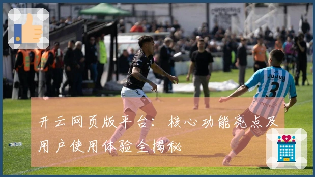 开云网页版平台：核心功能亮点及用户使用体验全揭秘