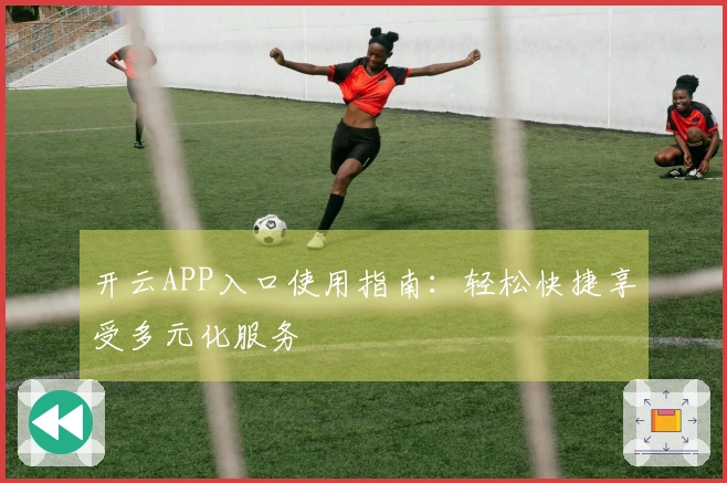 开云APP入口使用指南:轻松快捷享受多元化服务