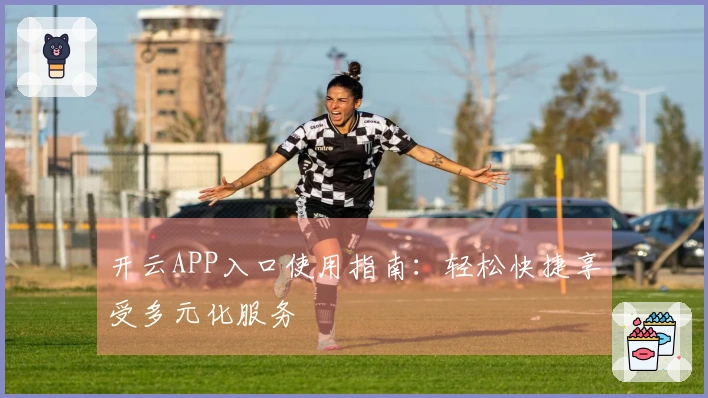 开云APP入口使用指南：轻松快捷享受多元化服务