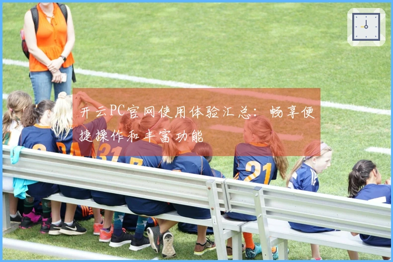 开云PC官网使用体验汇总：畅享便捷操作和丰富功能