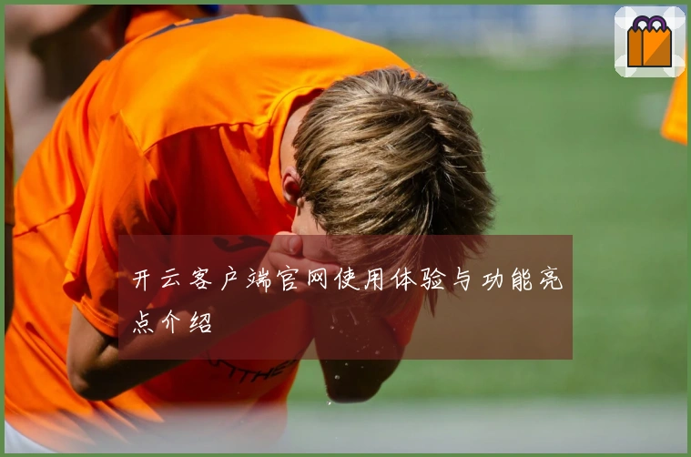 开云客户端官网使用体验与功能亮点介绍