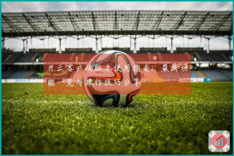 开云客户端版本使用指南：最新功能一览与操作技巧分享