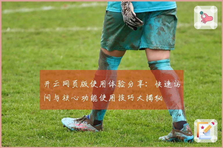 开云网页版使用体验分享:快速访问与核心功能使用技巧大揭秘