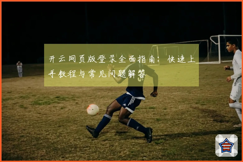 开云网页版登录全面指南：快速上手教程与常见问题解答