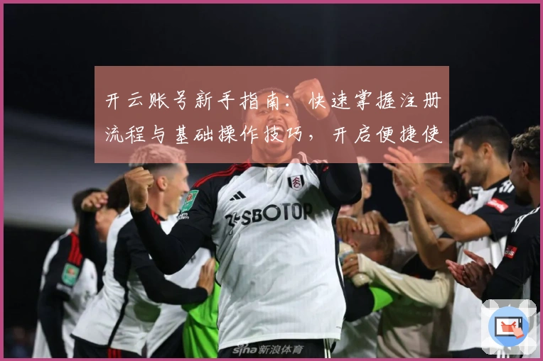 开云账号新手指南：快速掌握注册流程与基础操作技巧，开启便捷使用体验