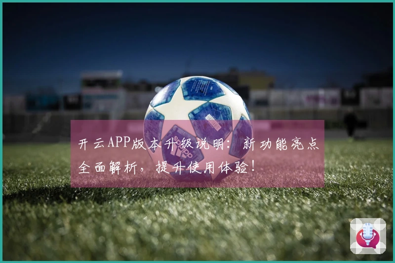 开云APP版本升级说明：新功能亮点全面解析，提升使用体验！