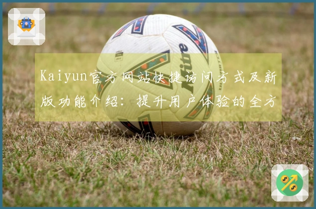Kaiyun官方网站快捷访问方式及新版功能介绍：提升用户体验的全方位升级