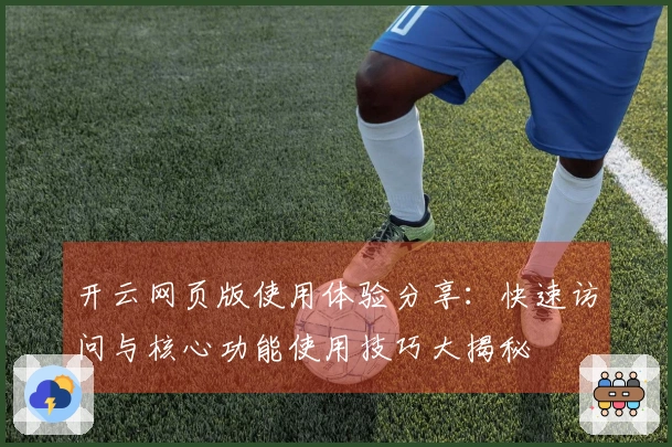 开云网页版使用体验分享：快速访问与核心功能使用技巧大揭秘