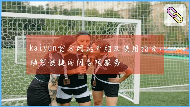 kaiyun官方网站介绍及使用指南，助您便捷访问各项服务