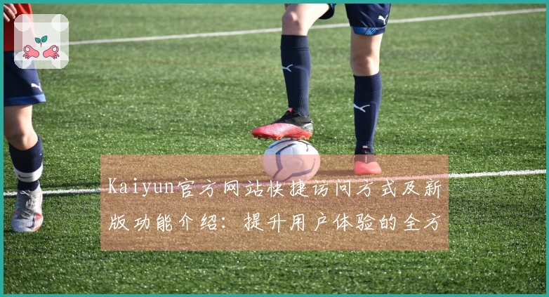 Kaiyun官方网站快捷访问方式及新版功能介绍：提升用户体验的全方位升级