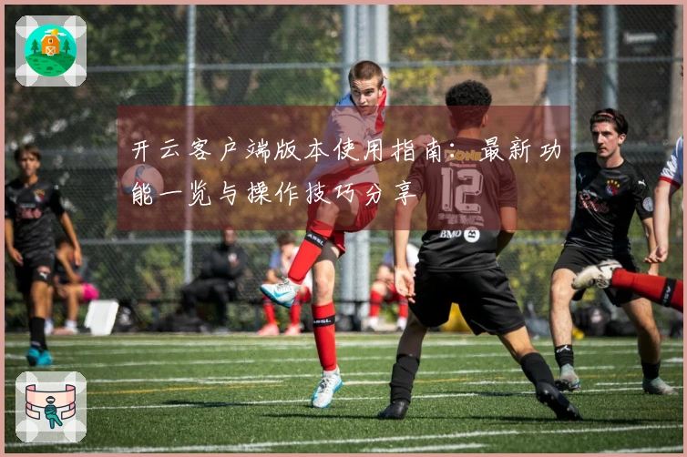 开云客户端版本使用指南：最新功能一览与操作技巧分享