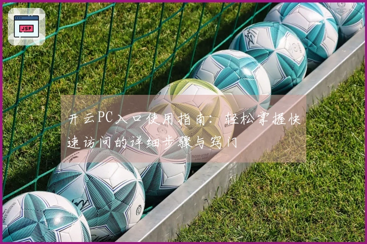 开云PC入口使用指南：轻松掌握快速访问的详细步骤与窍门