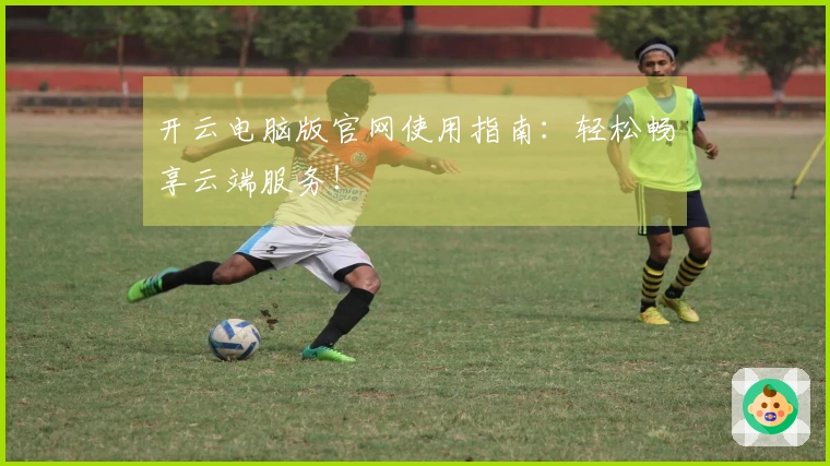 开云电脑版官网使用指南：轻松畅享云端服务！
