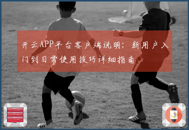 开云APP平台客户端说明:新用户入门到日常使用技巧详细指南