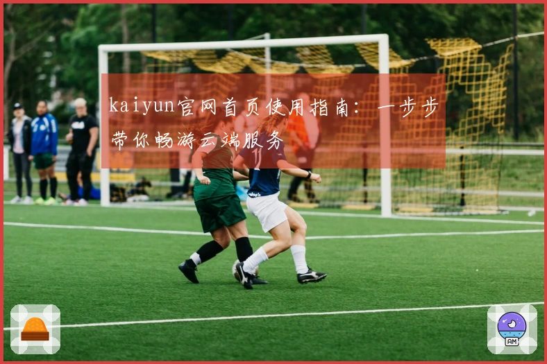 kaiyun官网首页使用指南：一步步带你畅游云端服务
