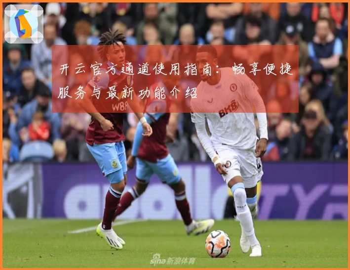 开云官方通道使用指南：畅享便捷服务与最新功能介绍