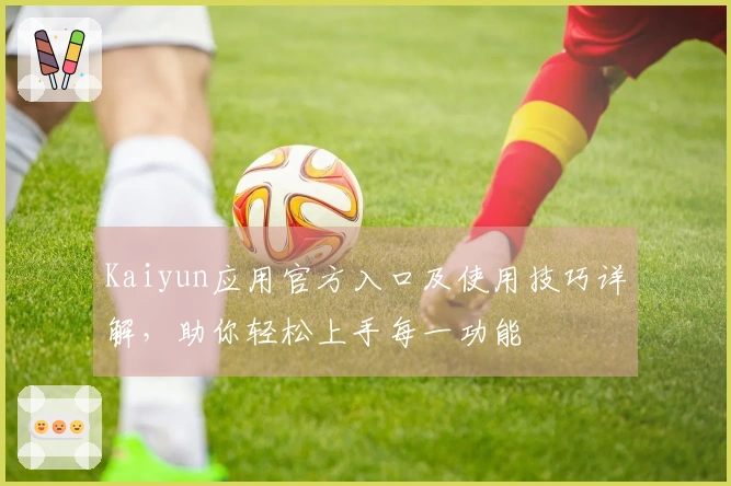 Kaiyun应用官方入口及使用技巧详解，助你轻松上手每一功能
