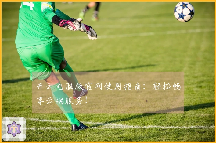 开云电脑版官网使用指南：轻松畅享云端服务！