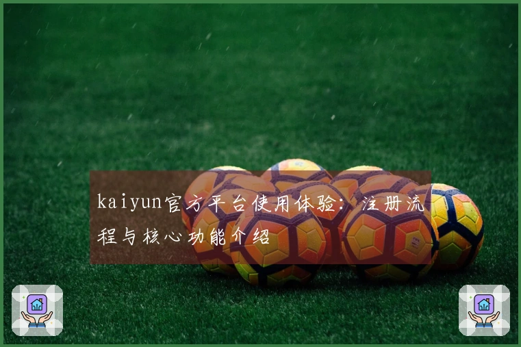 kaiyun官方平台使用体验:注册流程与核心功能介绍