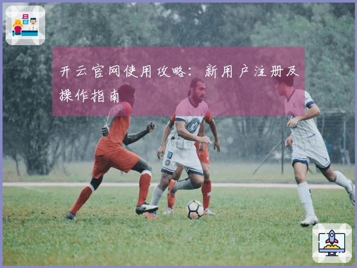 开云官网使用攻略：新用户注册及操作指南