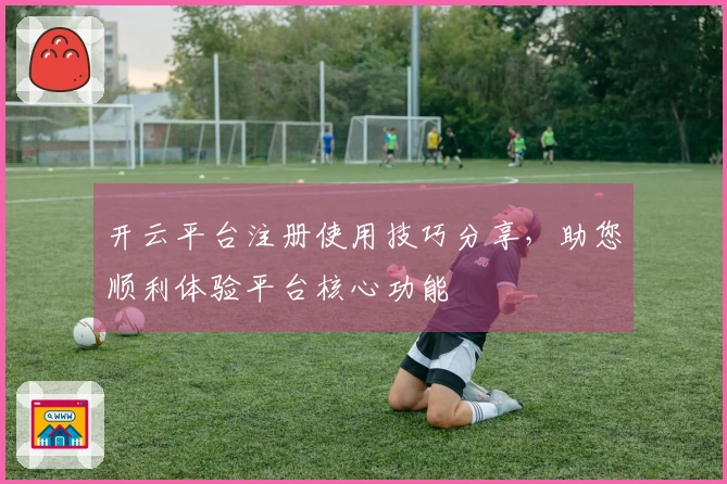 开云平台注册使用技巧分享，助您顺利体验平台核心功能